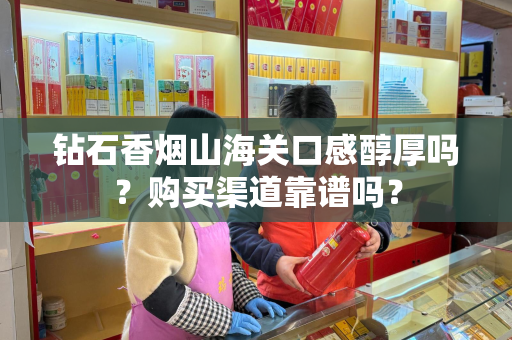 钻石香烟山海关口感醇厚吗？购买渠道靠谱吗？